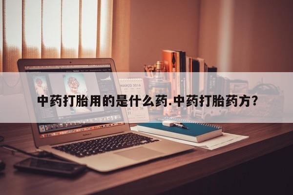打胎药全国包邮购买联系方式微信中药打胎用的是什么药.中药打胎药方？