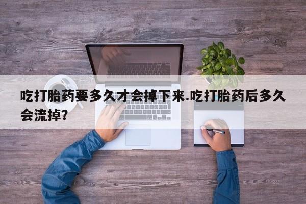打胎药全国包邮购买联系方式微信吃打胎药要多久才会掉下来.吃打胎药后多久会流掉？
