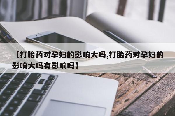 打胎药全国包邮购买联系方式微信【打胎药对孕妇的影响大吗,打胎药对孕妇的影响大吗有影响吗】