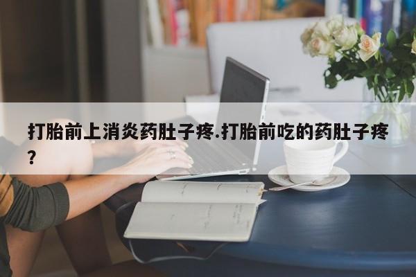 打胎药全国包邮购买联系方式微信打胎前上消炎药肚子疼.打胎前吃的药肚子疼？