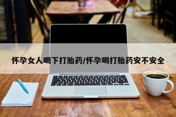 打胎药全国包邮购买联系方式微信怀孕女人喝下打胎药/怀孕喝打胎药安不安全