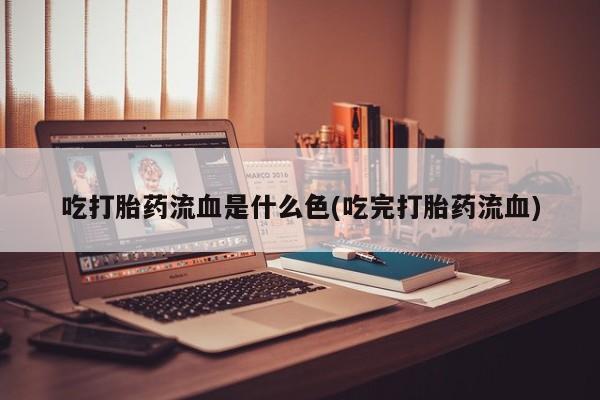 打胎药全国包邮购买联系方式微信吃打胎药流血是什么色(吃完打胎药流血)