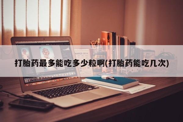 打胎药全国包邮购买联系方式微信打胎药最多能吃多少粒啊(打胎药能吃几次)