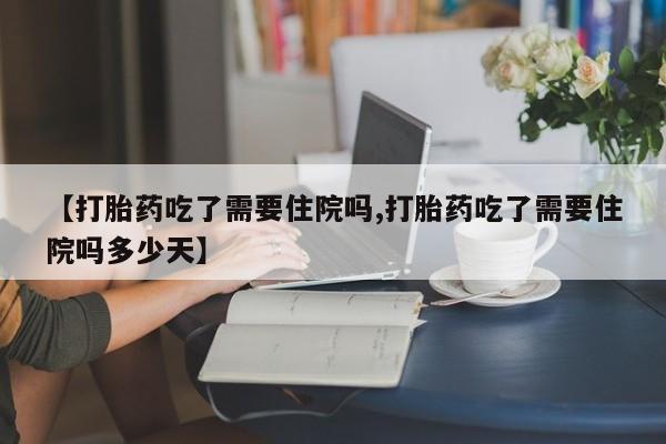 打胎药全国包邮购买联系方式微信【打胎药吃了需要住院吗,打胎药吃了需要住院吗多少天】