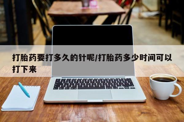 打胎药全国包邮购买联系方式微信打胎药要打多久的针呢/打胎药多少时间可以打下来