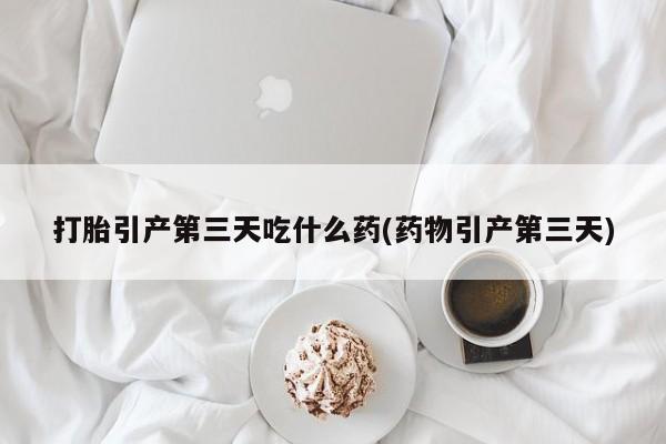打胎药全国包邮购买联系方式微信打胎引产第三天吃什么药(药物引产第三天)
