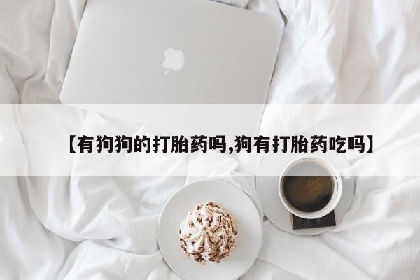 打胎药全国包邮购买联系方式微信【有狗狗的打胎药吗,狗有打胎药吃吗】