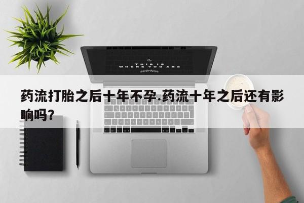 打胎药全国包邮购买联系方式微信药流打胎之后十年不孕.药流十年之后还有影响吗？