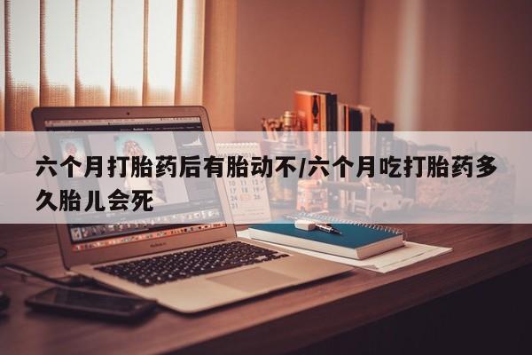 打胎药全国包邮购买联系方式微信六个月打胎药后有胎动不/六个月吃打胎药多久胎儿会死