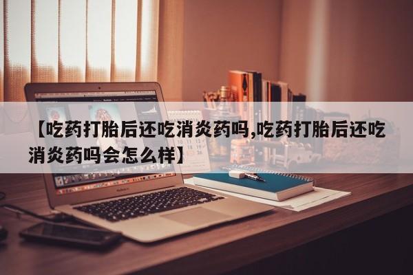 打胎药全国包邮购买联系方式微信【吃药打胎后还吃消炎药吗,吃药打胎后还吃消炎药吗会怎么样】