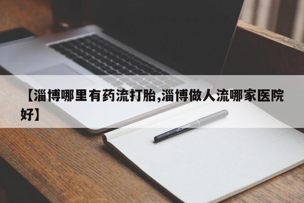 打胎药全国包邮购买联系方式微信【淄博哪里有药流打胎,淄博做人流哪家医院好】