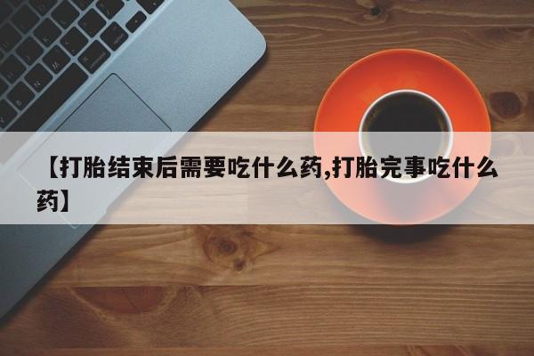 打胎药全国包邮购买联系方式微信【打胎结束后需要吃什么药,打胎完事吃什么药】