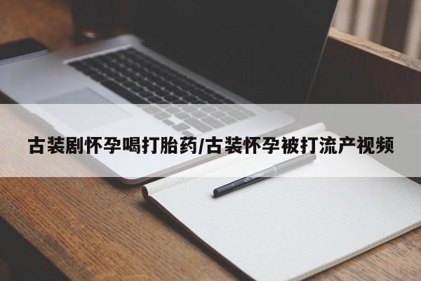 打胎药全国包邮购买联系方式微信古装剧怀孕喝打胎药/古装怀孕被打流产视频