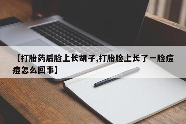 打胎药全国包邮购买联系方式微信【打胎药后脸上长胡子,打胎脸上长了一脸痘痘怎么回事】
