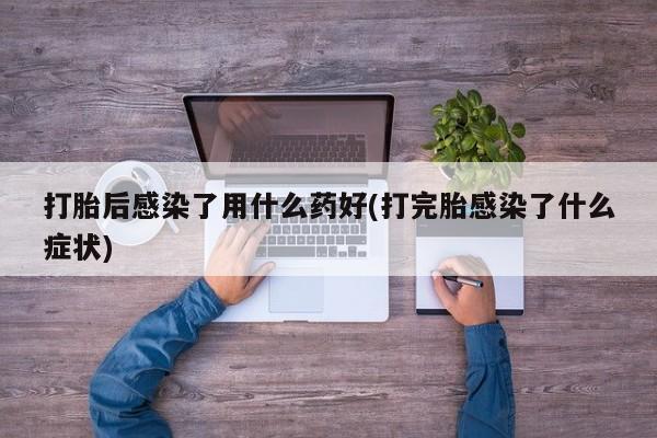 打胎药全国包邮购买联系方式微信打胎后感染了用什么药好(打完胎感染了什么症状)