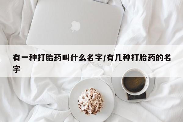 打胎药全国包邮购买联系方式微信有一种打胎药叫什么名字/有几种打胎药的名字