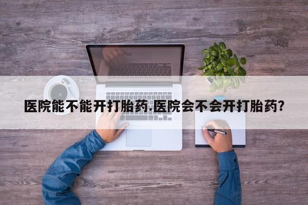 打胎药全国包邮购买联系方式微信医院能不能开打胎药.医院会不会开打胎药？