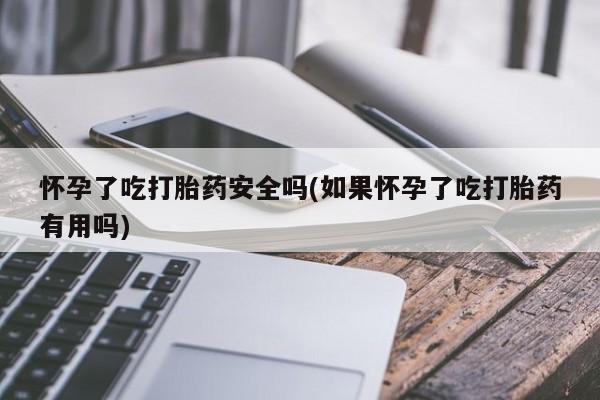 打胎药全国包邮购买联系方式微信怀孕了吃打胎药安全吗(如果怀孕了吃打胎药有用吗)