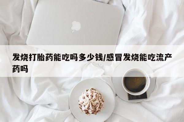 打胎药全国包邮购买联系方式微信发烧打胎药能吃吗多少钱/感冒发烧能吃流产药吗