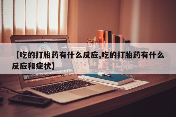 打胎药全国包邮购买联系方式微信【吃的打胎药有什么反应,吃的打胎药有什么反应和症状】
