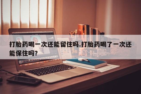 打胎药全国包邮购买联系方式微信打胎药喝一次还能留住吗.打胎药喝了一次还能保住吗？