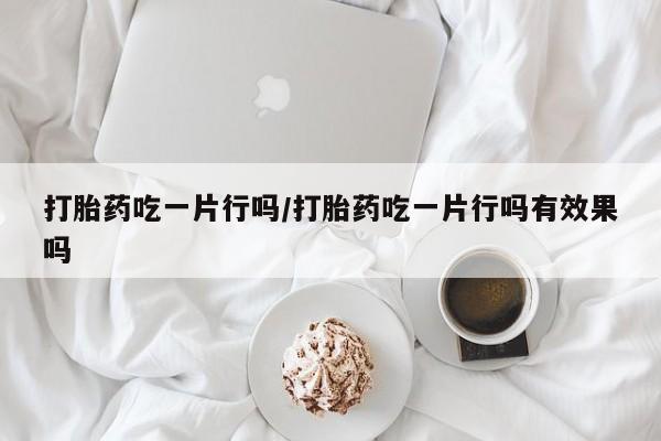 打胎药全国包邮购买联系方式微信打胎药吃一片行吗/打胎药吃一片行吗有效果吗