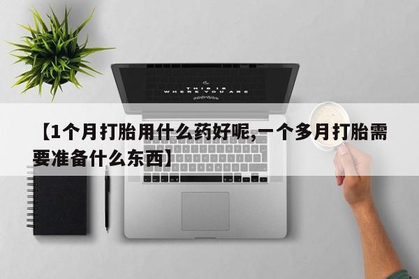 打胎药全国包邮购买联系方式微信【1个月打胎用什么药好呢,一个多月打胎需要准备什么东西】