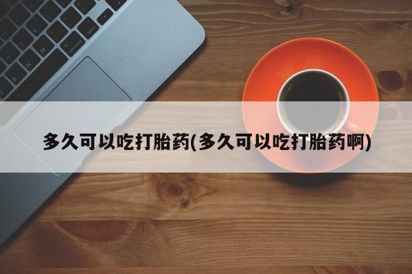 打胎药全国包邮购买联系方式微信多久可以吃打胎药(多久可以吃打胎药啊)