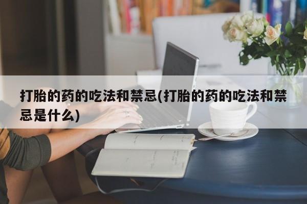 打胎药全国包邮购买联系方式微信打胎的药的吃法和禁忌(打胎的药的吃法和禁忌是什么)