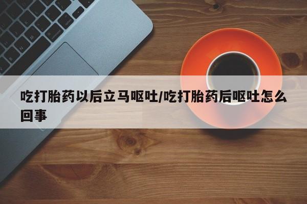 打胎药全国包邮购买联系方式微信吃打胎药以后立马呕吐/吃打胎药后呕吐怎么回事