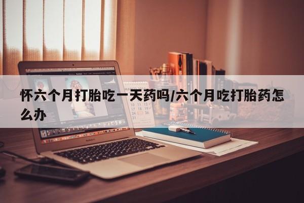 打胎药全国包邮购买联系方式微信怀六个月打胎吃一天药吗/六个月吃打胎药怎么办