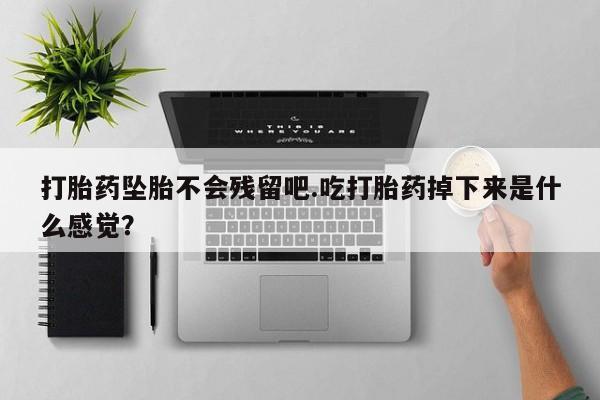 打胎药全国包邮购买联系方式微信打胎药坠胎不会残留吧.吃打胎药掉下来是什么感觉？