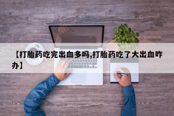 打胎药全国包邮购买联系方式微信【打胎药吃完出血多吗,打胎药吃了大出血咋办】