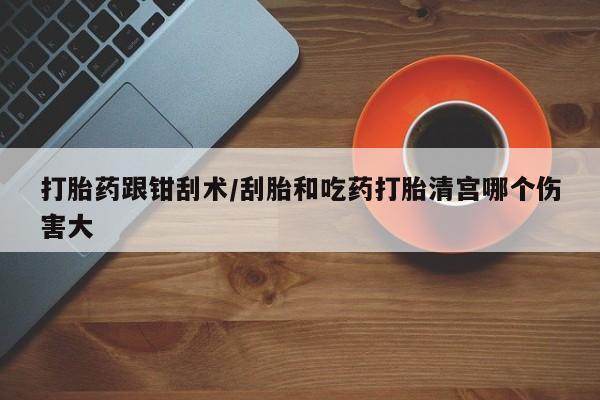 打胎药全国包邮购买联系方式微信打胎药跟钳刮术/刮胎和吃药打胎清宫哪个伤害大