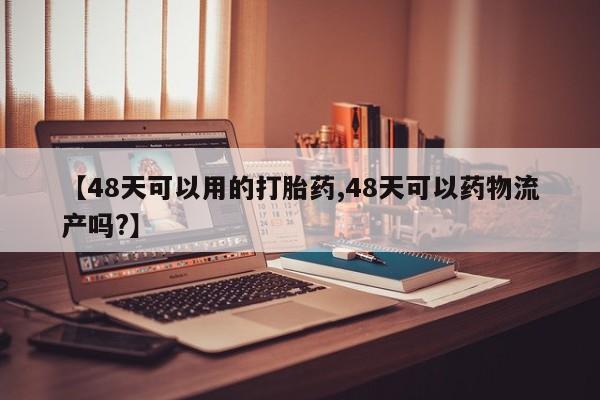 打胎药全国包邮购买联系方式微信【48天可以用的打胎药,48天可以药物流产吗?】