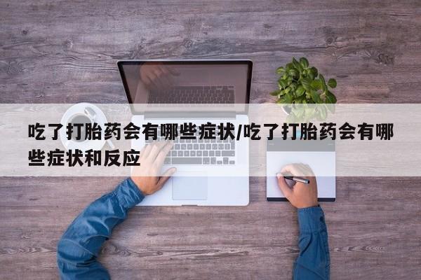 打胎药全国包邮购买联系方式微信吃了打胎药会有哪些症状/吃了打胎药会有哪些症状和反应