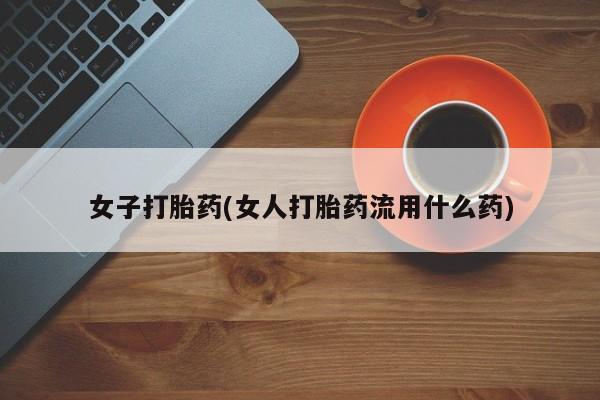 打胎药全国包邮购买联系方式微信女子打胎药(女人打胎药流用什么药)
