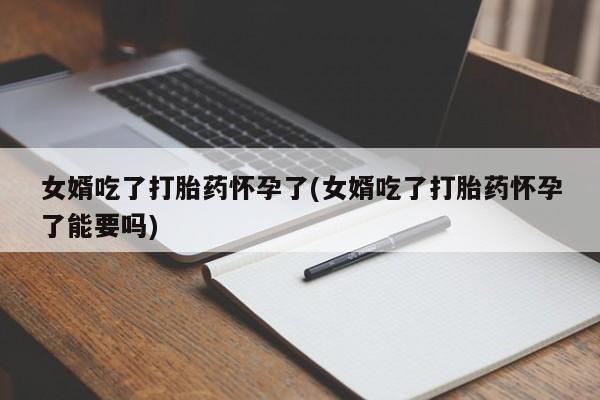 打胎药全国包邮购买联系方式微信女婿吃了打胎药怀孕了(女婿吃了打胎药怀孕了能要吗)