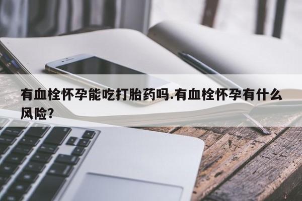 打胎药全国包邮购买联系方式微信有血栓怀孕能吃打胎药吗.有血栓怀孕有什么风险？