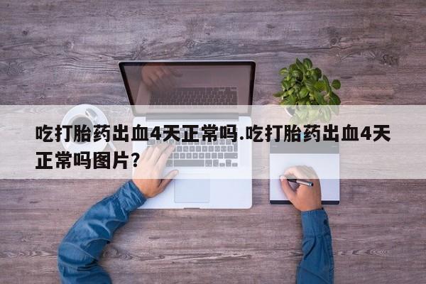 打胎药全国包邮购买联系方式微信吃打胎药出血4天正常吗.吃打胎药出血4天正常吗图片？