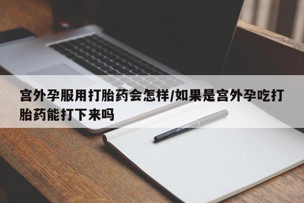 打胎药全国包邮购买联系方式微信宫外孕服用打胎药会怎样/如果是宫外孕吃打胎药能打下来吗