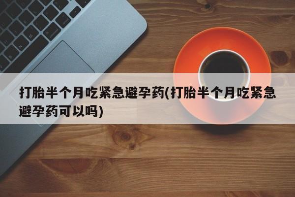 打胎药全国包邮购买联系方式微信打胎半个月吃紧急避孕药(打胎半个月吃紧急避孕药可以吗)